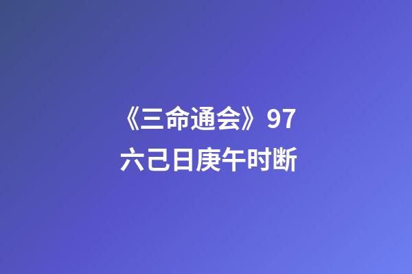 《三命通会》9.7 六己日庚午时断